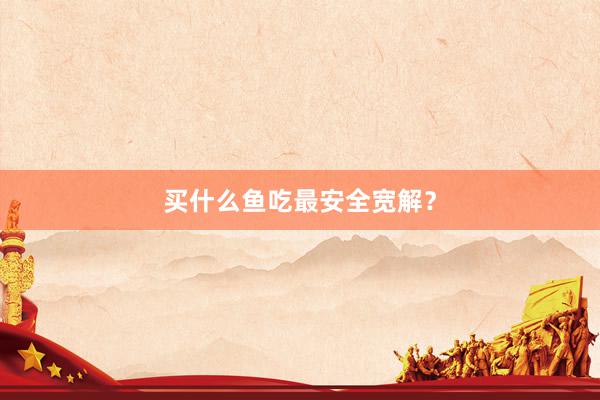 买什么鱼吃最安全宽解？