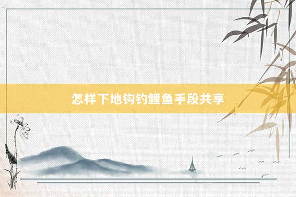 怎样下地钩钓鲤鱼手段共享